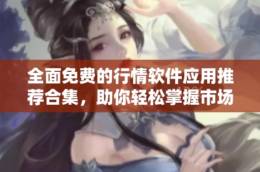 全面免费的行情软件应用推荐合集，助你轻松掌握市场动态