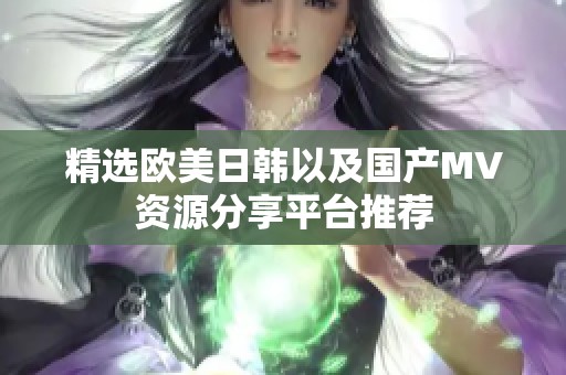 精选欧美日韩以及国产MV资源分享平台推荐