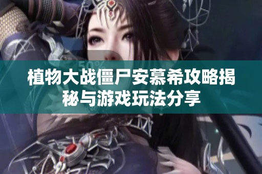 植物大战僵尸安慕希攻略揭秘与游戏玩法分享