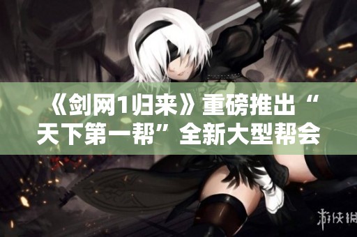 《剑网1归来》重磅推出“天下第一帮”全新大型帮会赛事活动