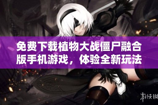 免费下载植物大战僵尸融合版手机游戏，体验全新玩法乐趣