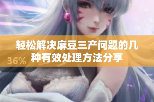 轻松解决麻豆三产问题的几种有效处理方法分享