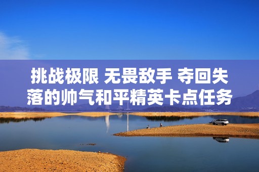 挑战极限 无畏敌手 夺回失落的帅气和平精英卡点任务