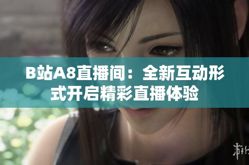 B站A8直播间：全新互动形式开启精彩直播体验