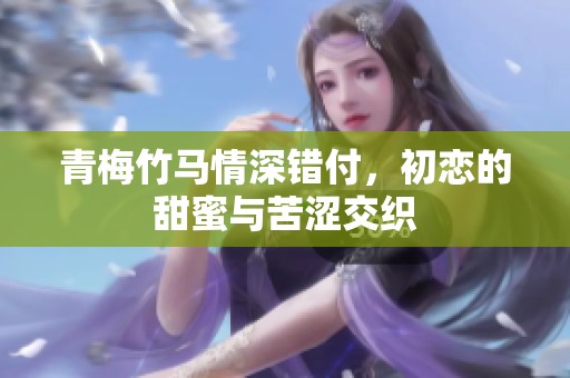 青梅竹马情深错付，初恋的甜蜜与苦涩交织