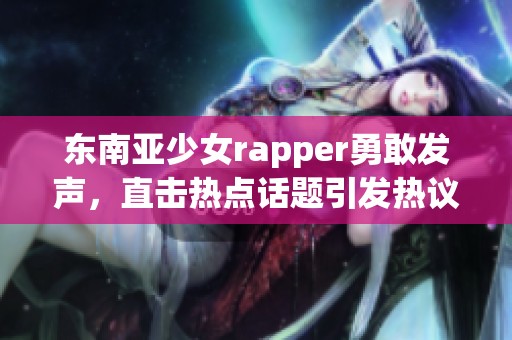 东南亚少女rapper勇敢发声，直击热点话题引发热议