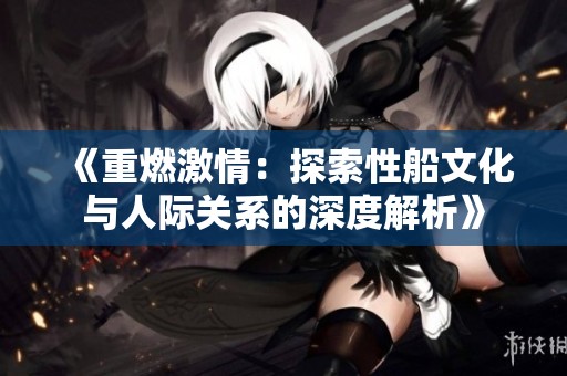 《重燃激情：探索性船文化与人际关系的深度解析》