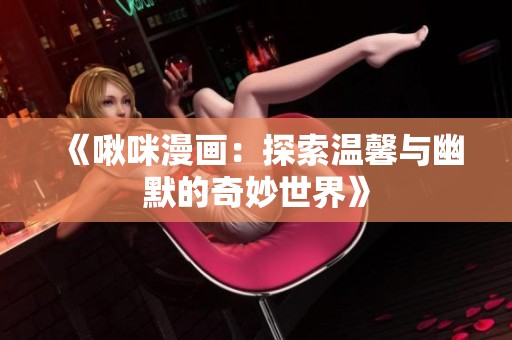 《啾咪漫画：探索温馨与幽默的奇妙世界》