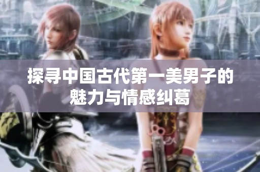 探寻中国古代第一美男子的魅力与情感纠葛