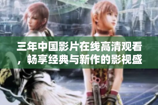 三年中国影片在线高清观看，畅享经典与新作的影视盛宴