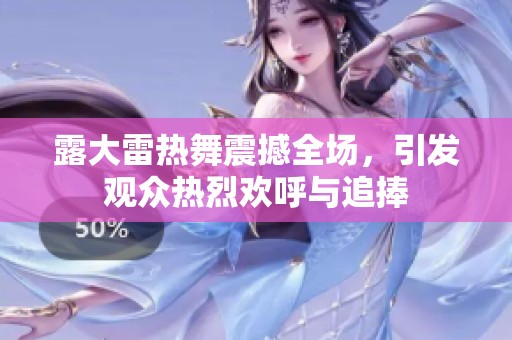 露大雷热舞震撼全场，引发观众热烈欢呼与追捧