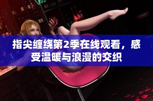 指尖缠绕第2季在线观看，感受温暖与浪漫的交织