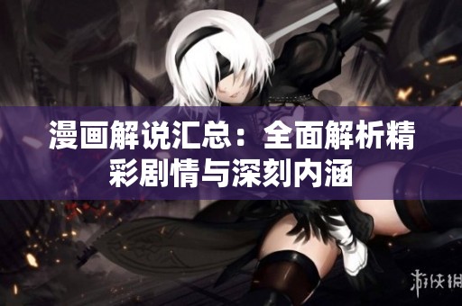 漫画解说汇总：全面解析精彩剧情与深刻内涵