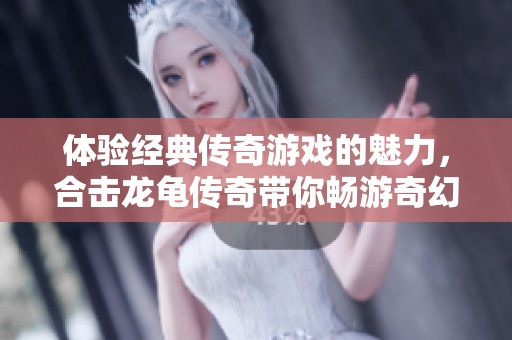 体验经典传奇游戏的魅力，合击龙龟传奇带你畅游奇幻世界