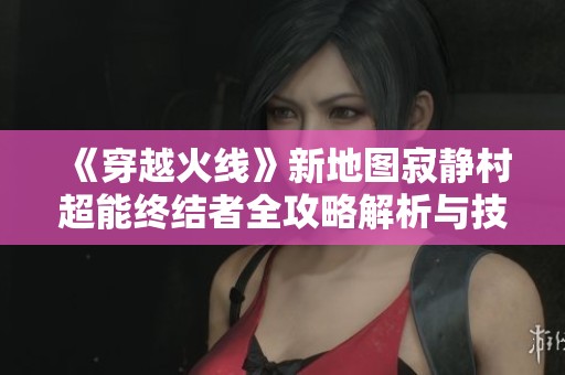 《穿越火线》新地图寂静村超能终结者全攻略解析与技巧分享