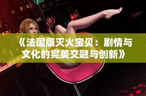 《法国版灭火宝贝：剧情与文化的完美交融与创新》