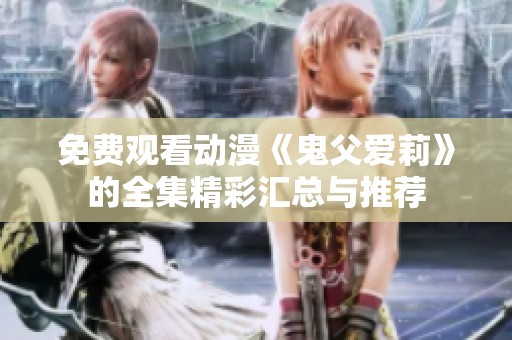 免费观看动漫《鬼父爱莉》的全集精彩汇总与推荐