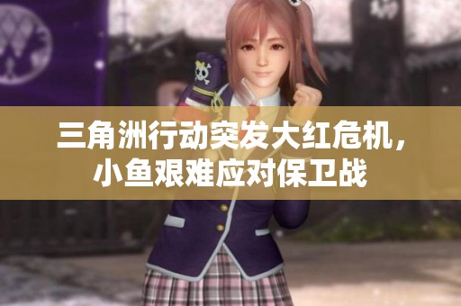 三角洲行动突发大红危机，小鱼艰难应对保卫战