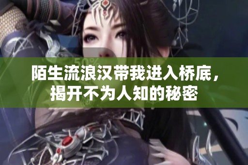 陌生流浪汉带我进入桥底，揭开不为人知的秘密