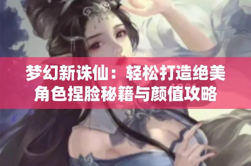 梦幻新诛仙：轻松打造绝美角色捏脸秘籍与颜值攻略