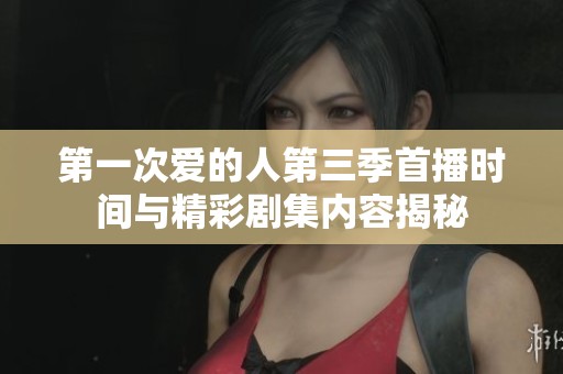 第一次爱的人第三季首播时间与精彩剧集内容揭秘