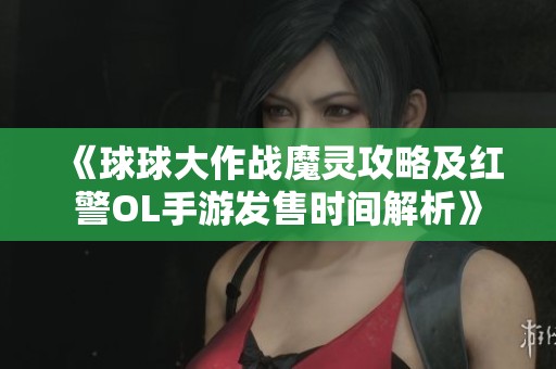 《球球大作战魔灵攻略及红警OL手游发售时间解析》