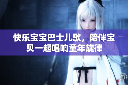 快乐宝宝巴士儿歌，陪伴宝贝一起唱响童年旋律