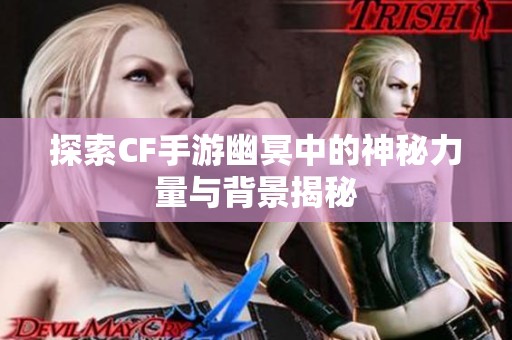 探索CF手游幽冥中的神秘力量与背景揭秘