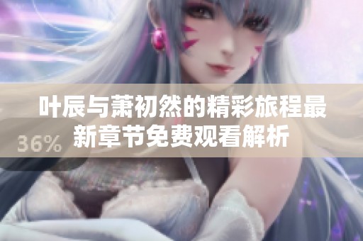叶辰与萧初然的精彩旅程最新章节免费观看解析