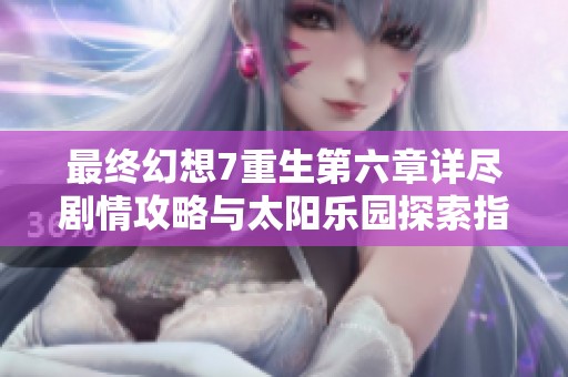 最终幻想7重生第六章详尽剧情攻略与太阳乐园探索指南