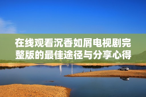 在线观看沉香如屑电视剧完整版的最佳途径与分享心得