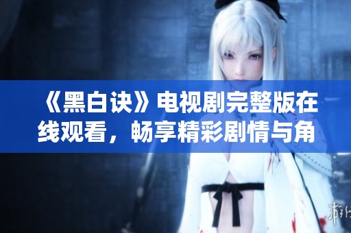 《黑白诀》电视剧完整版在线观看，畅享精彩剧情与角色演绎