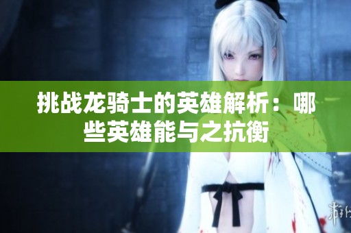 挑战龙骑士的英雄解析：哪些英雄能与之抗衡