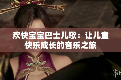 欢快宝宝巴士儿歌：让儿童快乐成长的音乐之旅
