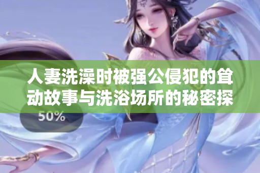 人妻洗澡时被强公侵犯的耸动故事与洗浴场所的秘密探秘