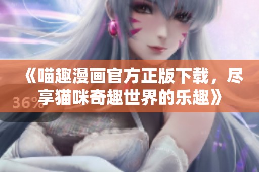 《喵趣漫画官方正版下载，尽享猫咪奇趣世界的乐趣》