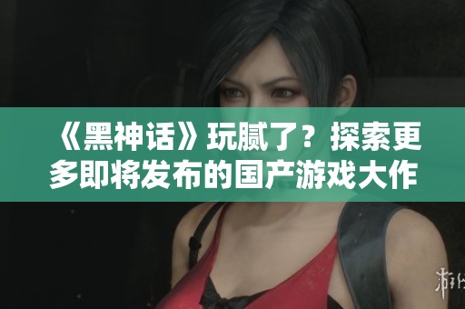 《黑神话》玩腻了？探索更多即将发布的国产游戏大作！