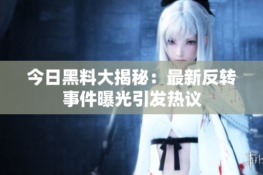 今日黑料大揭秘：最新反转事件曝光引发热议