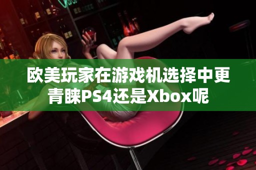 欧美玩家在游戏机选择中更青睐PS4还是Xbox呢