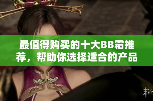 最值得购买的十大BB霜推荐，帮助你选择适合的产品