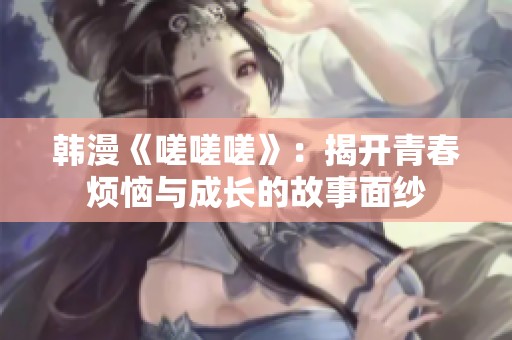 韩漫《嗟嗟嗟》：揭开青春烦恼与成长的故事面纱
