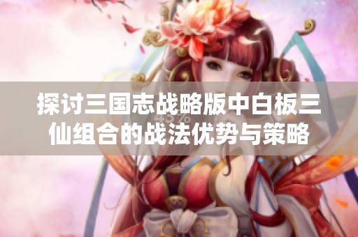 探讨三国志战略版中白板三仙组合的战法优势与策略
