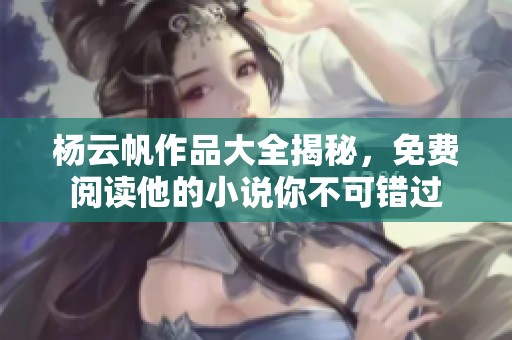 杨云帆作品大全揭秘，免费阅读他的小说你不可错过