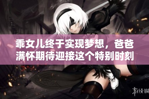 乖女儿终于实现梦想，爸爸满怀期待迎接这个特别时刻