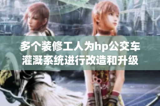 多个装修工人为hp公交车灌溉系统进行改造和升级