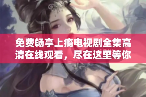 免费畅享上瘾电视剧全集高清在线观看，尽在这里等你来！