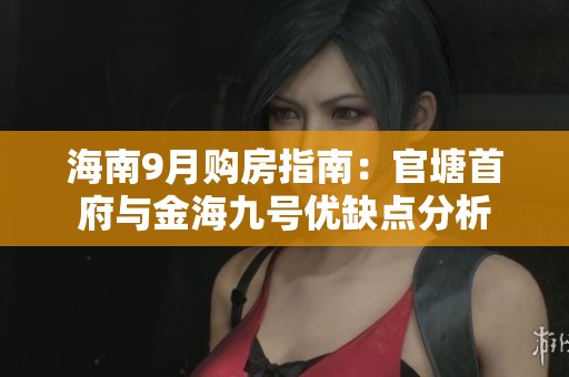 海南9月购房指南：官塘首府与金海九号优缺点分析