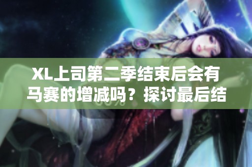 XL上司第二季结束后会有马赛的增减吗？探讨最后结果解析！