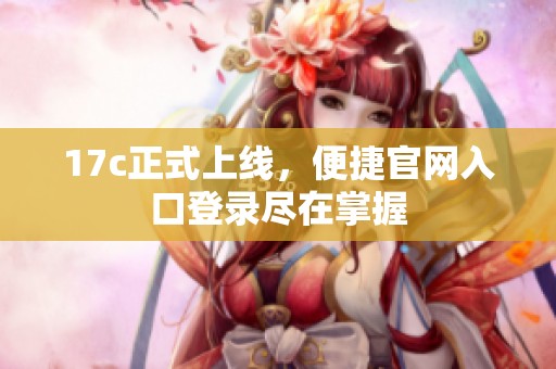 17c正式上线，便捷官网入口登录尽在掌握