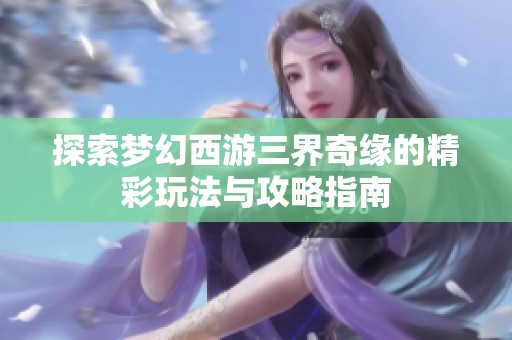 探索梦幻西游三界奇缘的精彩玩法与攻略指南